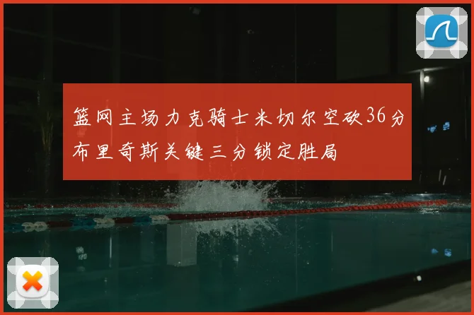 篮网主场力克骑士米切尔空砍36分布里奇斯关键三分锁定胜局
