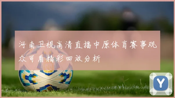 河南卫视高清直播中原体育赛事观众可看精彩回放分析