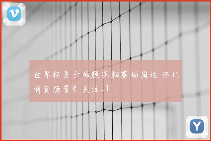 世界杯男士面膜亮相赛场周边 热门消费场景引关注_1