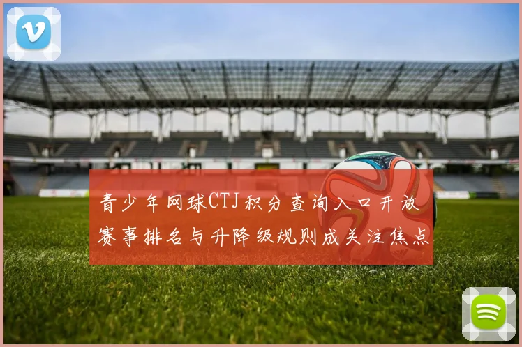 青少年网球CTJ积分查询入口开放 赛事排名与升降级规则成关注焦点