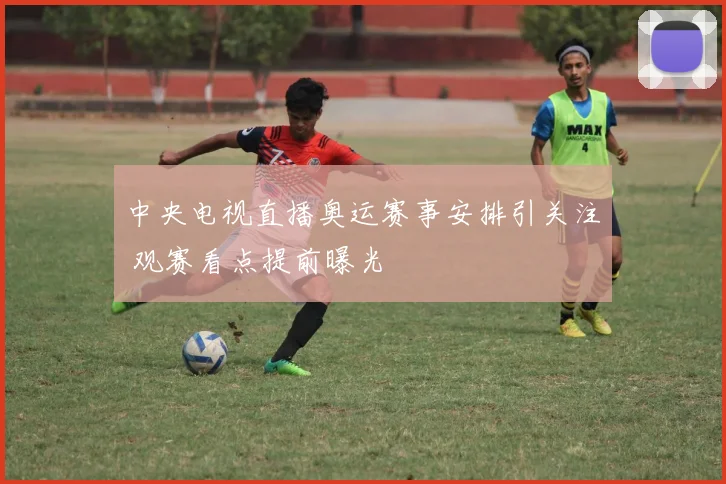 中央电视直播奥运赛事安排引关注 观赛看点提前曝光