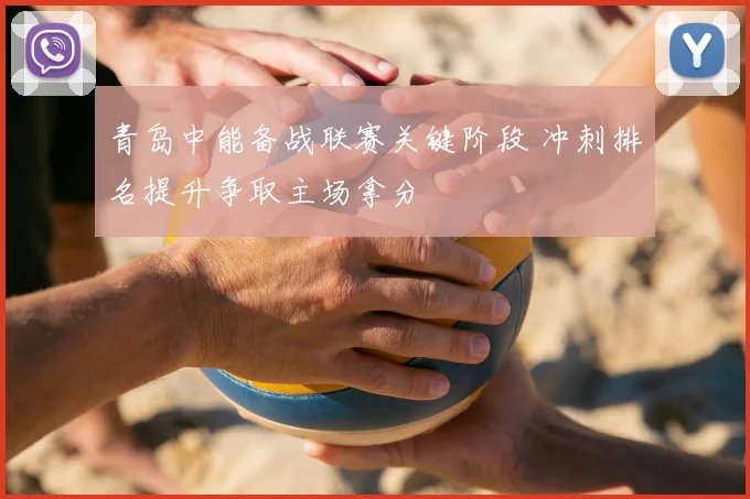 青岛中能备战联赛关键阶段 冲刺排名提升争取主场拿分