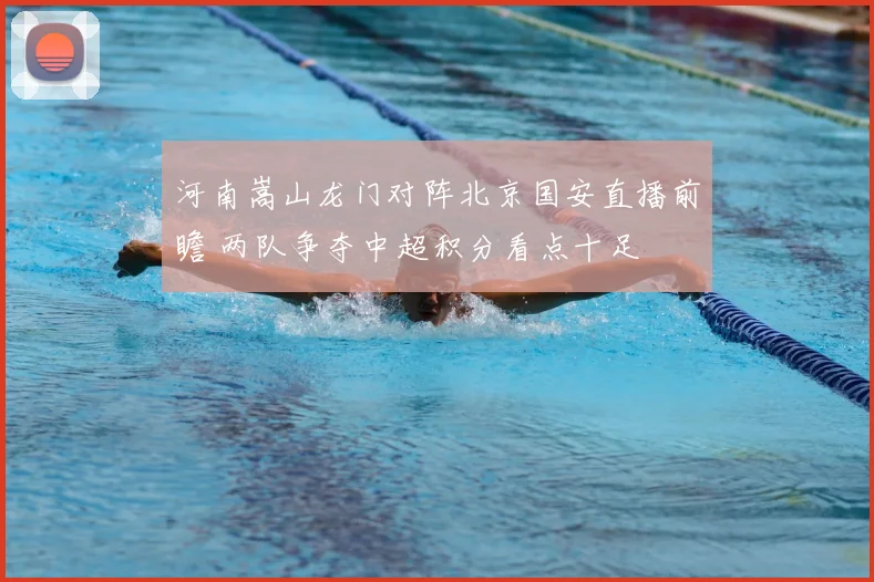 河南嵩山龙门对阵北京国安直播前瞻 两队争夺中超积分看点十足
