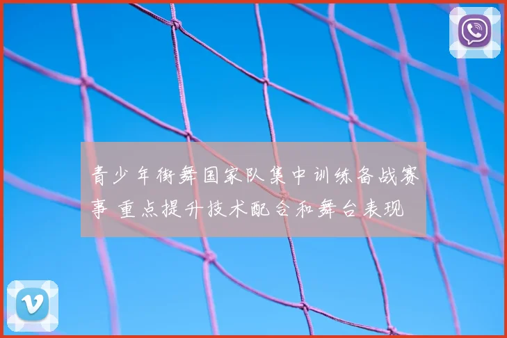 青少年街舞国家队集中训练备战赛事 重点提升技术配合和舞台表现