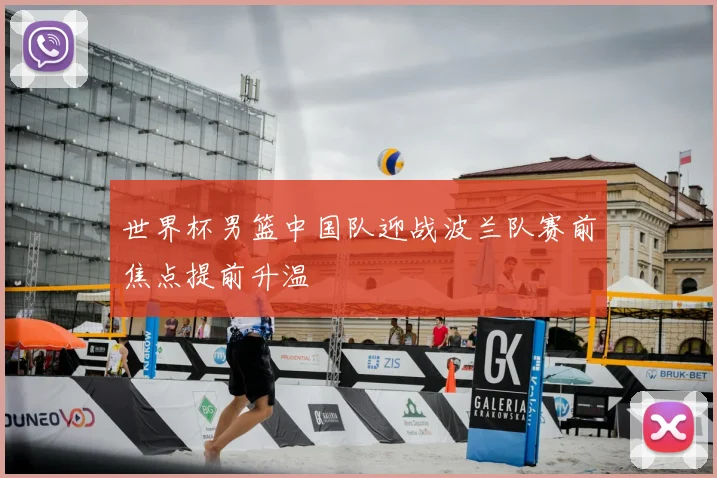 世界杯男篮中国队迎战波兰队赛前焦点提前升温