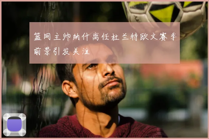 篮网主帅纳什离任杜兰特欧文赛季前景引发关注