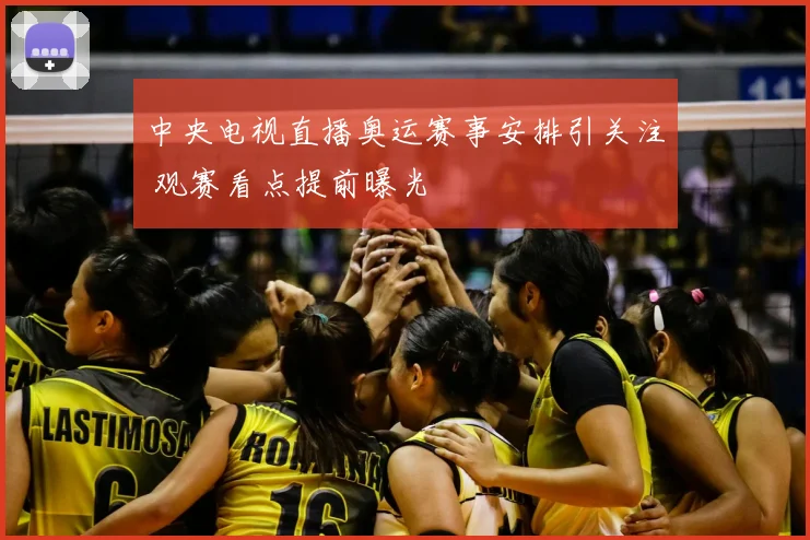 中央电视直播奥运赛事安排引关注 观赛看点提前曝光