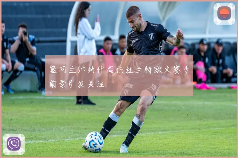 篮网主帅纳什离任杜兰特欧文赛季前景引发关注