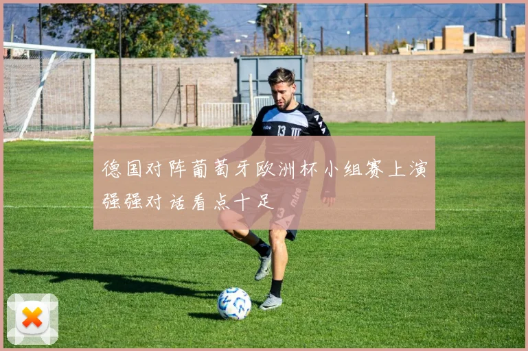 德国对阵葡萄牙欧洲杯小组赛上演强强对话看点十足