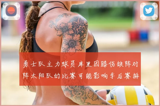 勇士队主力球员库里因膝伤缺阵对阵太阳队的比赛可能影响季后赛排名