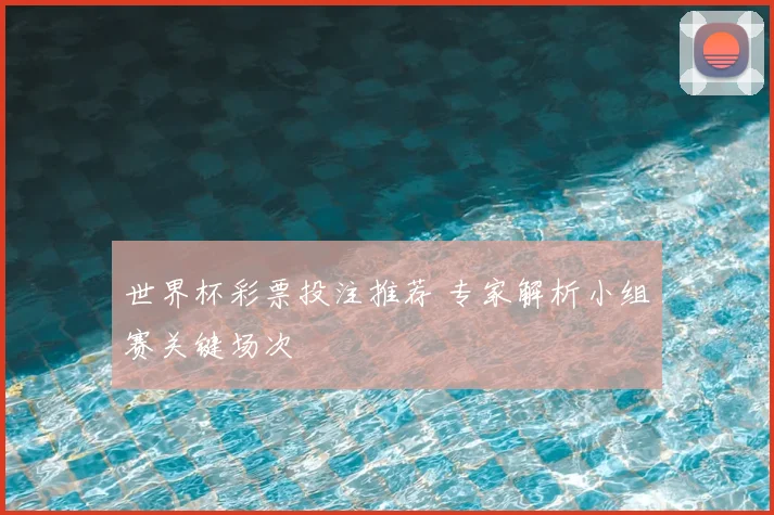 世界杯彩票投注推荐 专家解析小组赛关键场次