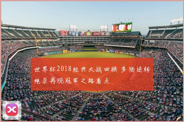 世界杯2018经典大战回顾 多场逆转绝杀再现冠军之路看点