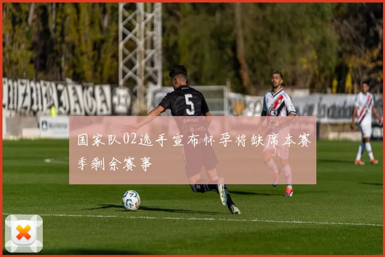 国家队02选手宣布怀孕将缺席本赛季剩余赛事