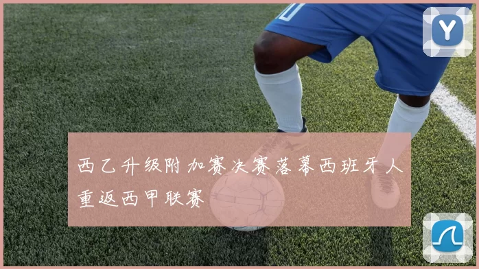 西乙升级附加赛决赛落幕西班牙人重返西甲联赛