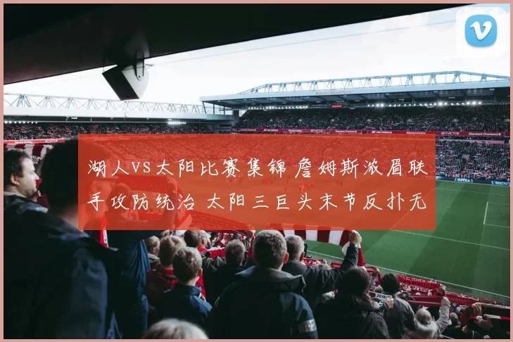 湖人vs太阳比赛集锦 詹姆斯浓眉联手攻防统治 太阳三巨头末节反扑无果