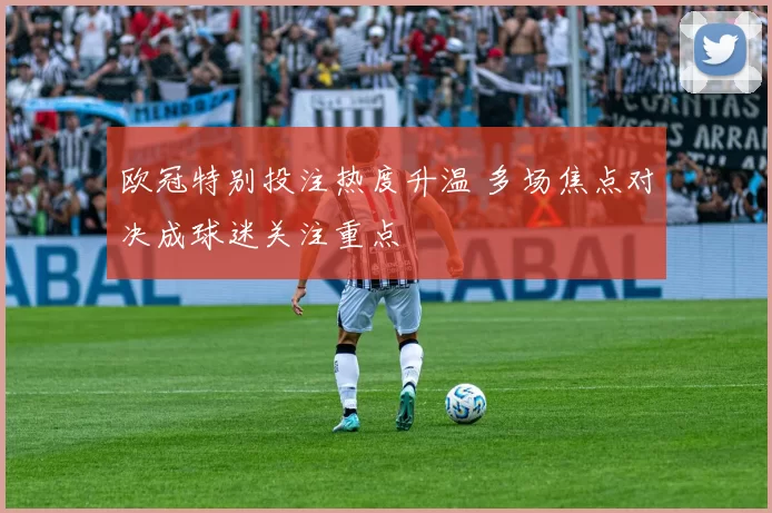 欧冠特别投注热度升温 多场焦点对决成球迷关注重点
