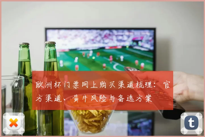 欧洲杯门票网上购买渠道梳理：官方渠道、黄牛风险与备选方案