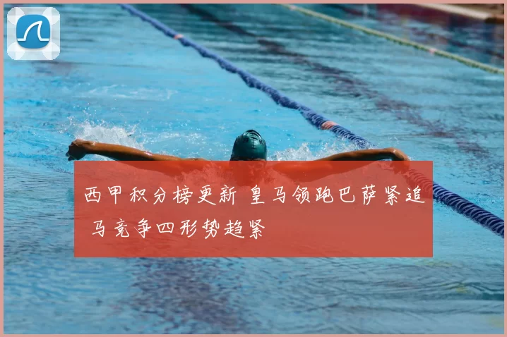 西甲积分榜更新 皇马领跑巴萨紧追 马竞争四形势趋紧