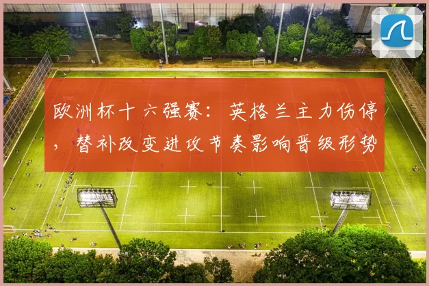 欧洲杯十六强赛：英格兰主力伤停，替补改变进攻节奏影响晋级形势