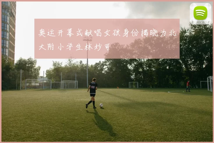 奥运开幕式献唱女孩身份揭晓为北大附小学生林妙可