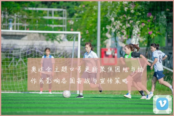 奥运会主题口号更新聚焦团结与协作或影响各国备战与宣传策略