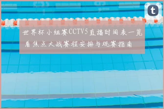 世界杯小组赛CCTV5直播时间表一览 看焦点大战赛程安排与观赛指南