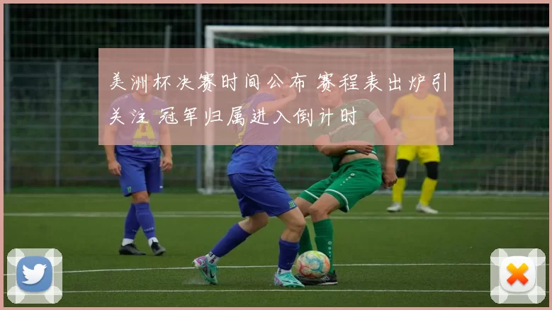 美洲杯决赛时间公布 赛程表出炉引关注 冠军归属进入倒计时