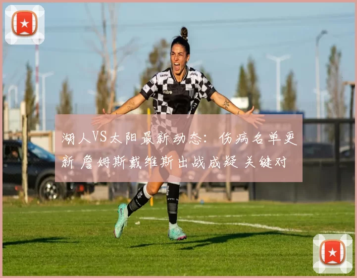 湖人VS太阳最新动态：伤病名单更新 詹姆斯戴维斯出战成疑 关键对位解析