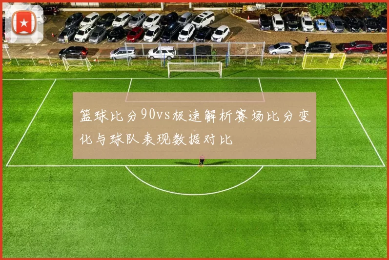 篮球比分90vs极速解析赛场比分变化与球队表现数据对比