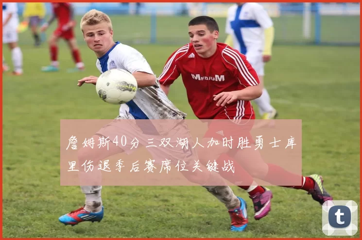 詹姆斯40分三双湖人加时胜勇士库里伤退季后赛席位关键战