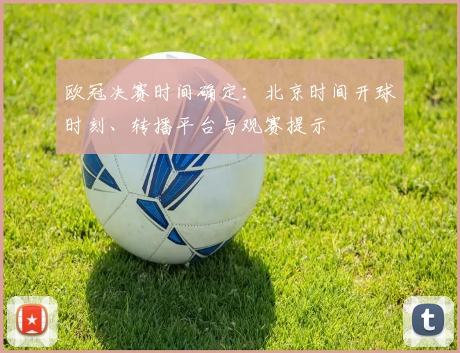 欧冠决赛时间确定：北京时间开球时刻、转播平台与观赛提示