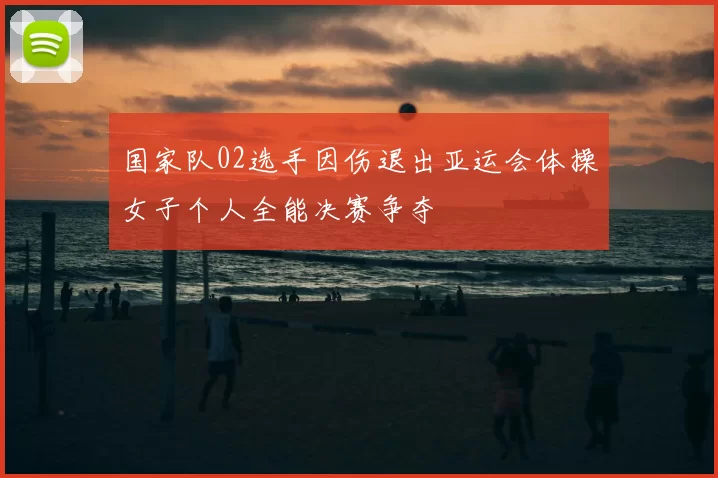 国家队02选手因伤退出亚运会体操女子个人全能决赛争夺