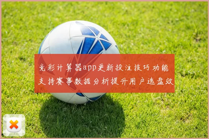 竞彩计算器app更新投注技巧功能 支持赛事数据分析提升用户选盘效率