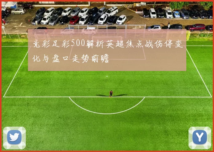 竞彩足彩500解析英超焦点战伤停变化与盘口走势前瞻