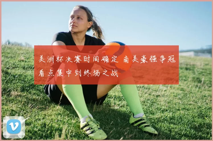 美洲杯决赛时间确定 南美豪强争冠看点集中到终场之战