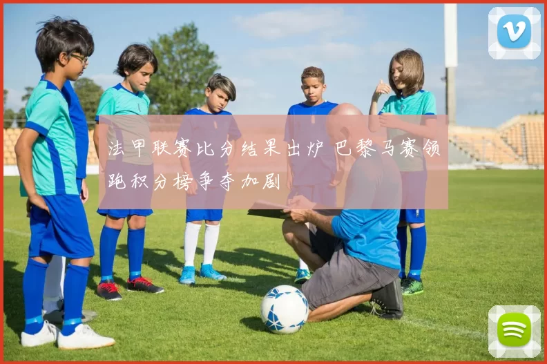 法甲联赛比分结果出炉 巴黎马赛领跑积分榜争夺加剧