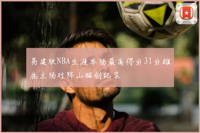 易建联NBA生涯单场最高得分31分雄鹿主场对阵山猫创纪录