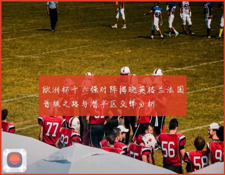 欧洲杯十六强对阵揭晓英格兰法国晋级之路与潜半区交锋分析