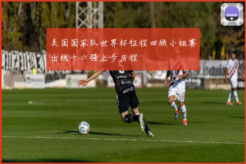 美国国家队世界杯征程回顾小组赛出线十六强止步历程