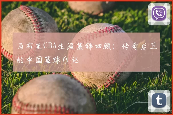马布里CBA生涯集锦回顾：传奇后卫的中国篮球印记