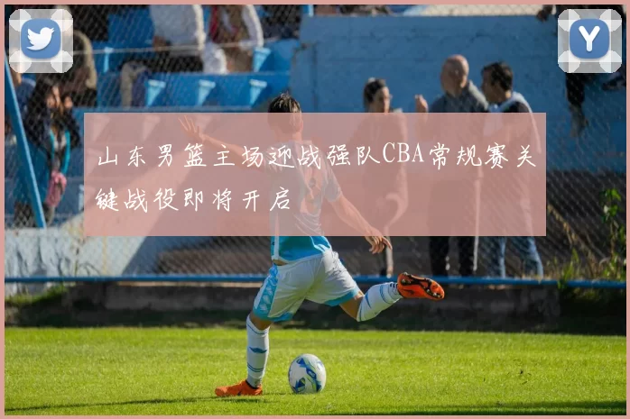 山东男篮主场迎战强队CBA常规赛关键战役即将开启