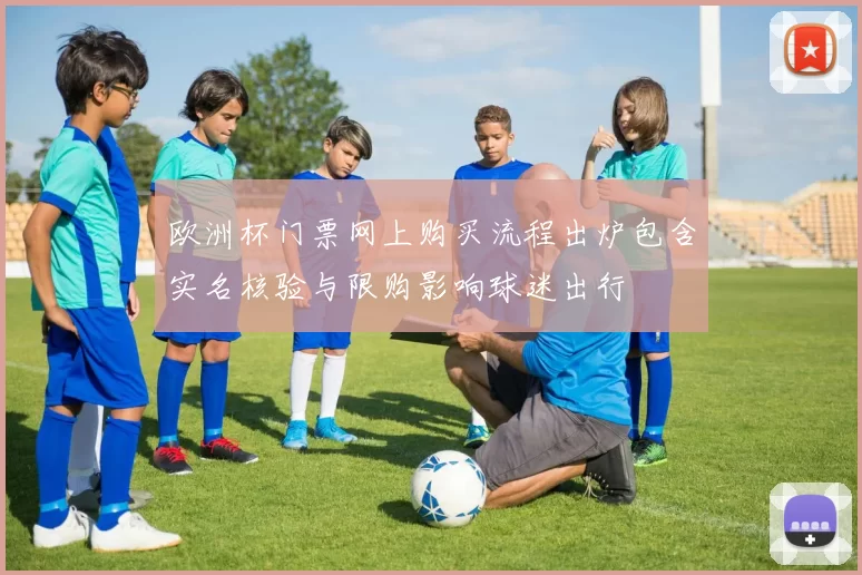 欧洲杯门票网上购买流程出炉包含实名核验与限购影响球迷出行