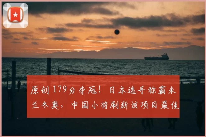 原创 179分夺冠！日本选手称霸米兰冬奥，中国小将刷新该项目最佳战绩