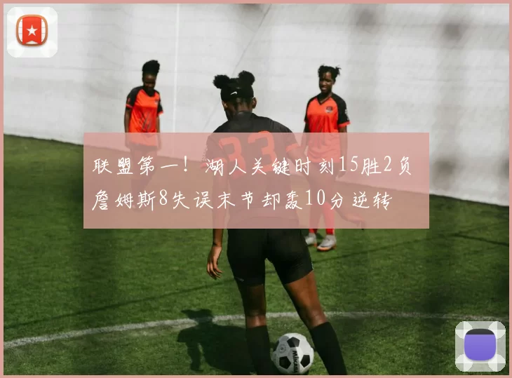 联盟第一！湖人关键时刻15胜2负 詹姆斯8失误末节却轰10分逆转