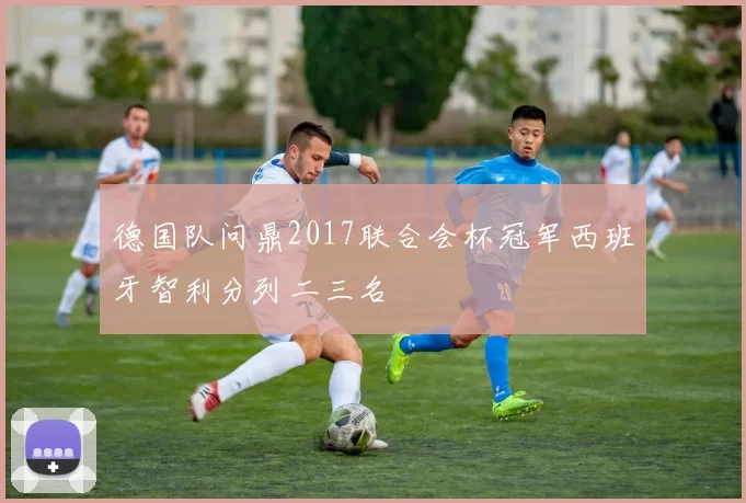 德国队问鼎2017联合会杯冠军西班牙智利分列二三名