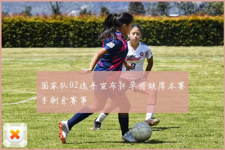 国家队02选手宣布怀孕将缺席本赛季剩余赛事