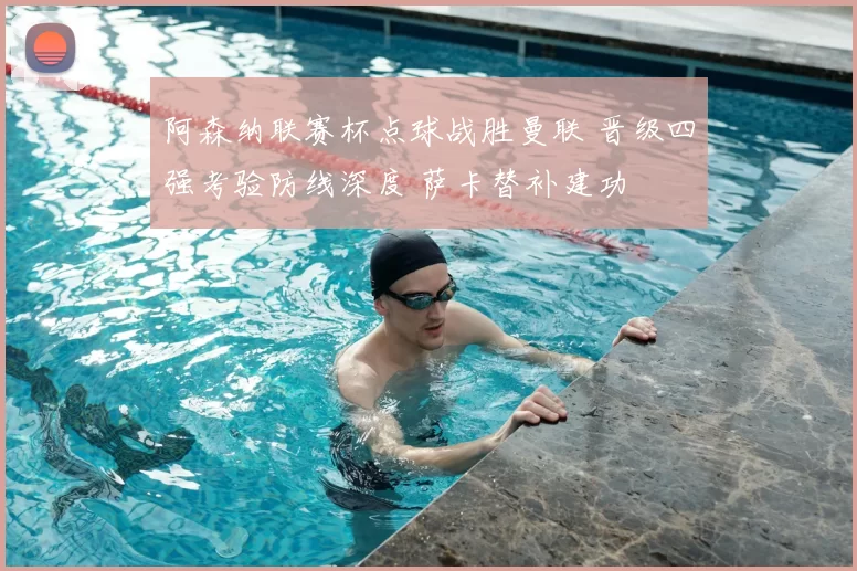 阿森纳联赛杯点球战胜曼联 晋级四强考验防线深度 萨卡替补建功