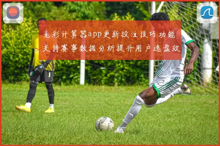 竞彩计算器app更新投注技巧功能 支持赛事数据分析提升用户选盘效率