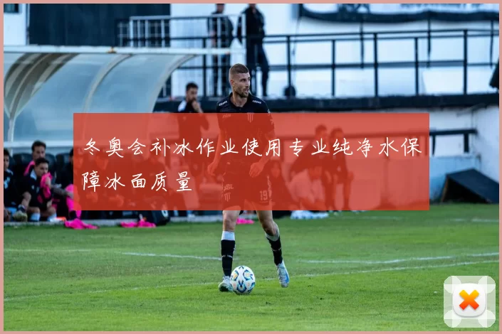 冬奥会补冰作业使用专业纯净水保障冰面质量