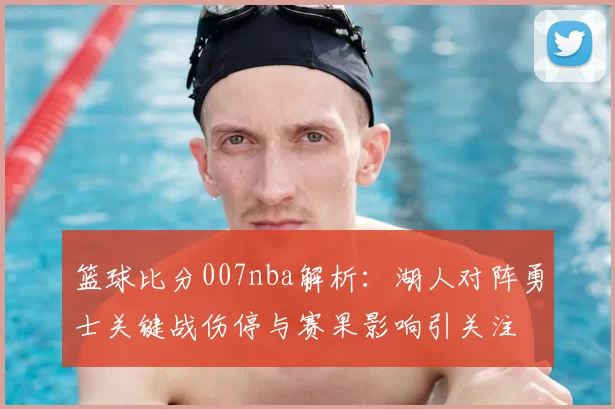 篮球比分007nba解析：湖人对阵勇士关键战伤停与赛果影响引关注